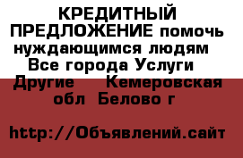 КРЕДИТНЫЙ ПРЕДЛОЖЕНИЕ помочь нуждающимся людям - Все города Услуги » Другие   . Кемеровская обл.,Белово г.